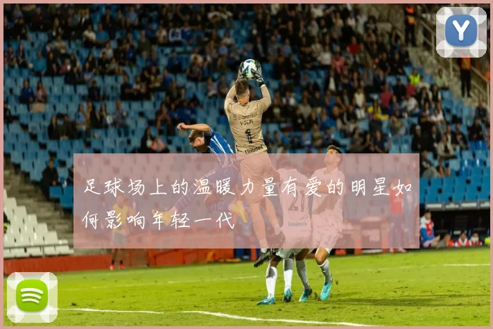 足球场上的温暖力量有爱的明星如何影响年轻一代