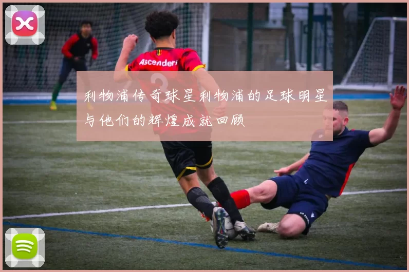 利物浦传奇球星利物浦的足球明星与他们的辉煌成就回顾