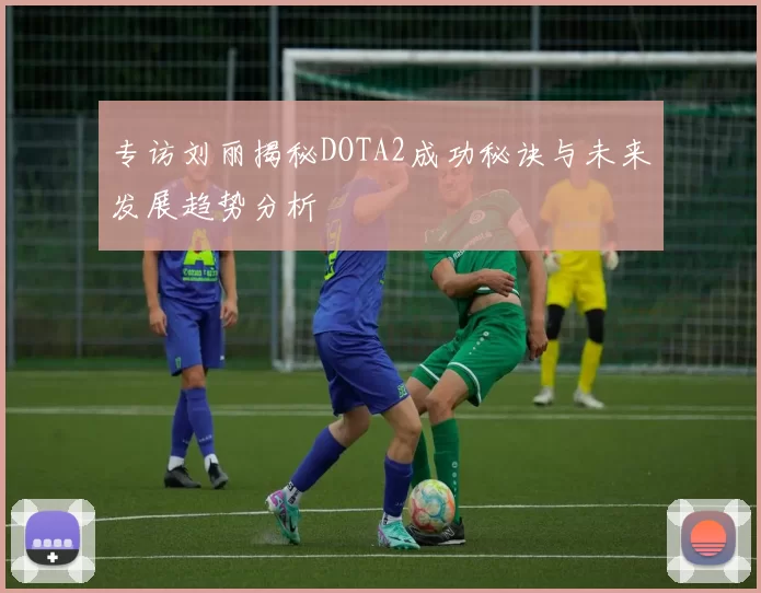 专访刘丽揭秘DOTA2成功秘诀与未来发展趋势分析