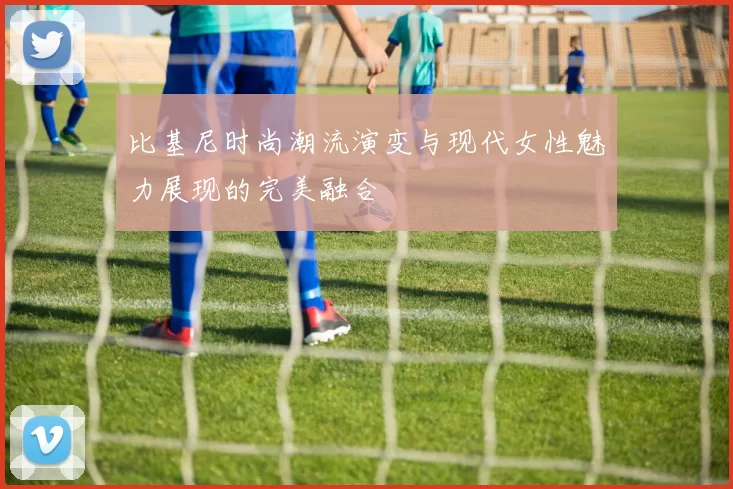 比基尼时尚潮流演变与现代女性魅力展现的完美融合