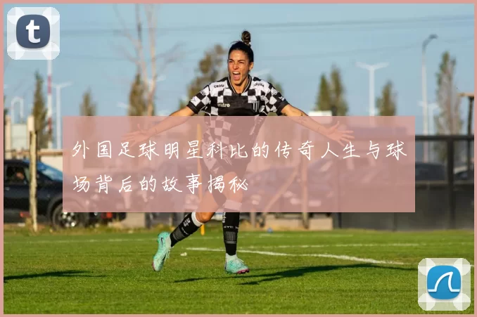 外国足球明星科比的传奇人生与球场背后的故事揭秘
