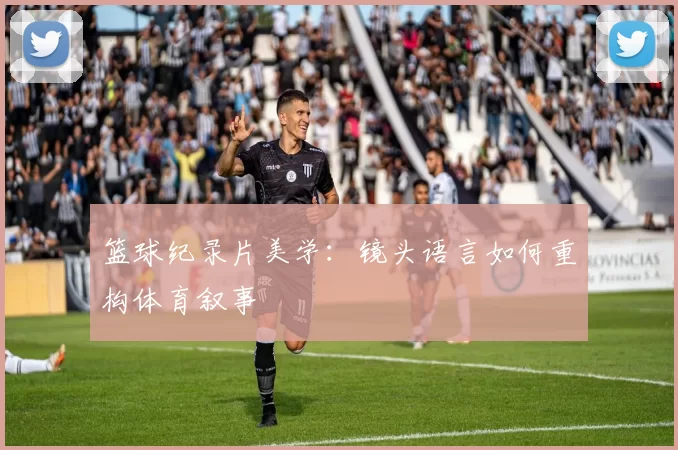 篮球纪录片美学：镜头语言如何重构体育叙事