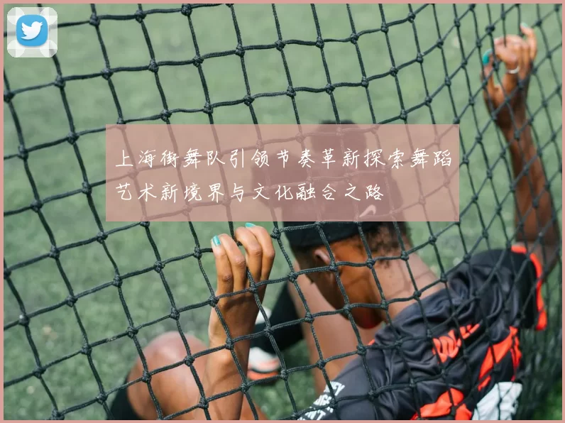 上海街舞队引领节奏革新探索舞蹈艺术新境界与文化融合之路