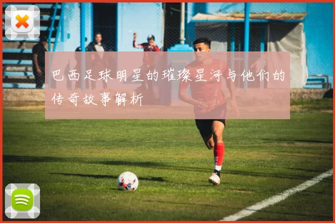 巴西足球明星的璀璨星河与他们的传奇故事解析