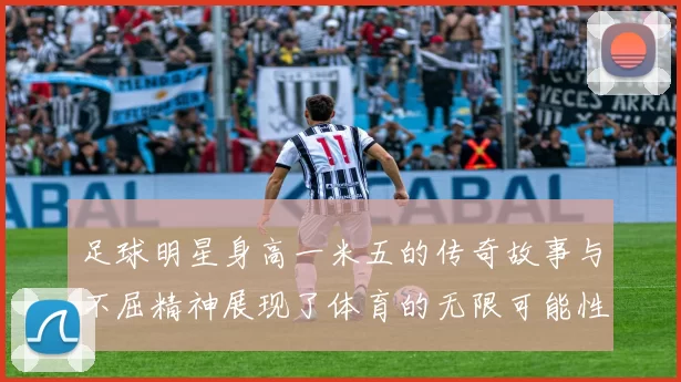 足球明星身高一米五的传奇故事与不屈精神展现了体育的无限可能性