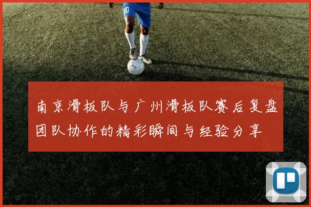 南京滑板队与广州滑板队赛后复盘团队协作的精彩瞬间与经验分享