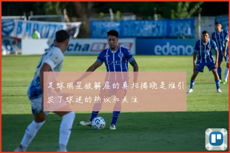 足球明星被解雇的真相揭晓是谁引发了球迷的热议和关注
