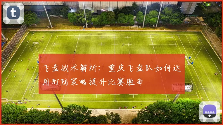 飞盘战术解析：重庆飞盘队如何运用盯防策略提升比赛胜率