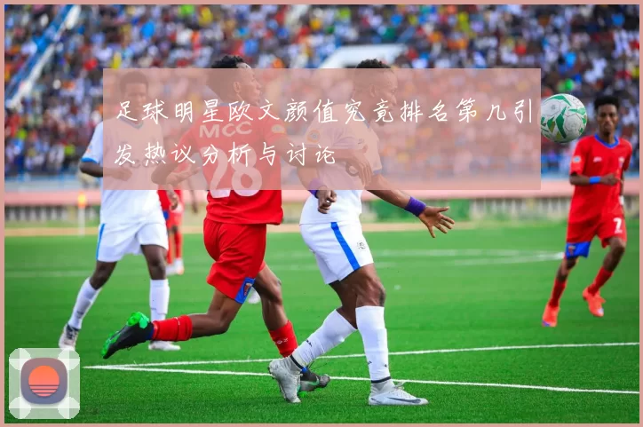 足球明星欧文颜值究竟排名第几引发热议分析与讨论