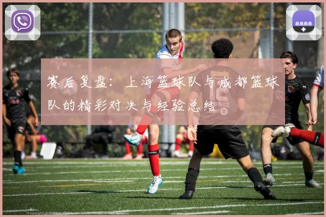赛后复盘：上海篮球队与成都篮球队的精彩对决与经验总结