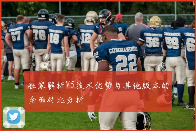独家解析V5技术优势与其他版本的全面对比分析