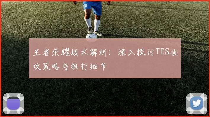 王者荣耀战术解析：深入探讨TES快攻策略与执行细节