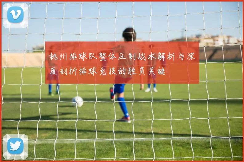 杭州排球队整体压制战术解析与深度剖析排球竞技的胜负关键