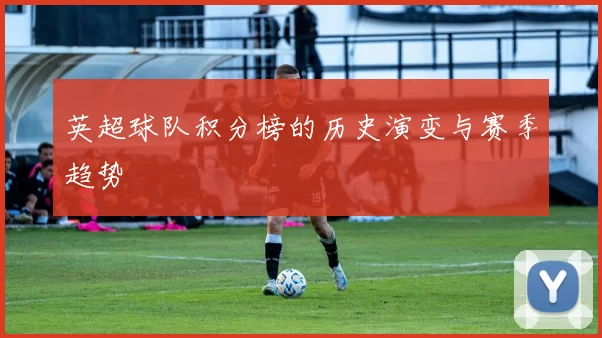英超球队积分榜的历史演变与赛季趋势