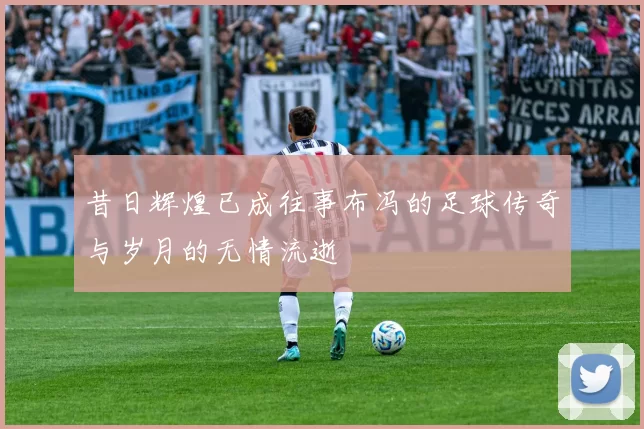 昔日辉煌已成往事布冯的足球传奇与岁月的无情流逝