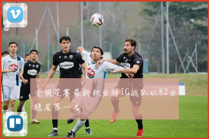 全明星赛最新积分榜IG战队以82分稳居第一名