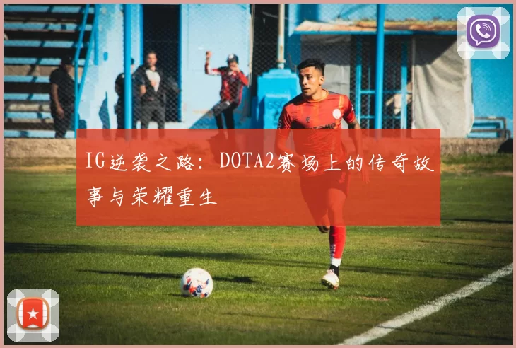 IG逆袭之路：DOTA2赛场上的传奇故事与荣耀重生
