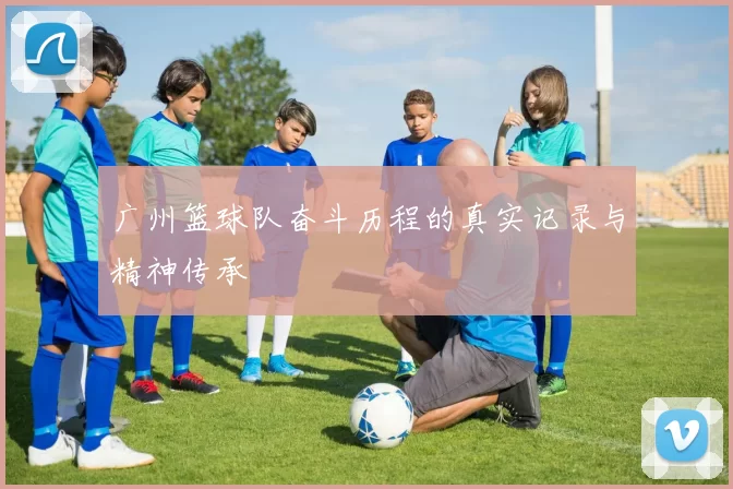 广州篮球队奋斗历程的真实记录与精神传承