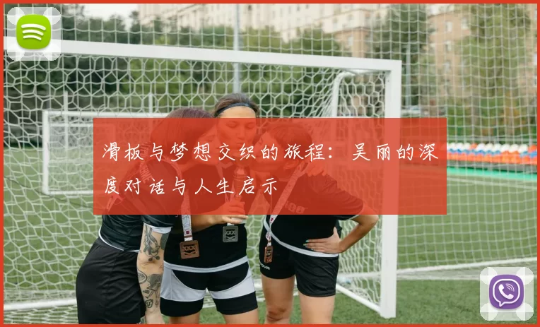 滑板与梦想交织的旅程：吴丽的深度对话与人生启示