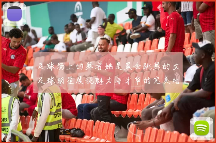 足球场上的舞者她是最会跳舞的女足球明星展现魅力与才华的完美结合
