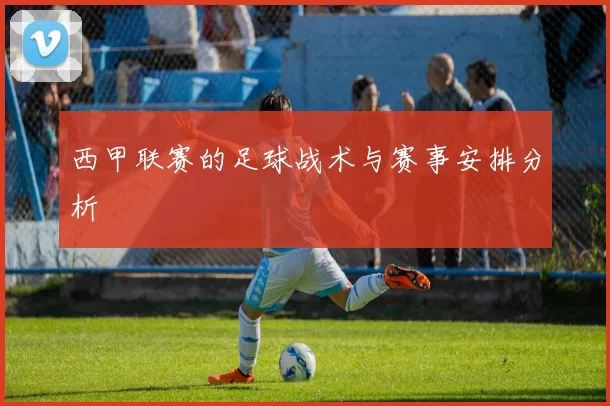 西甲联赛的足球战术与赛事安排分析