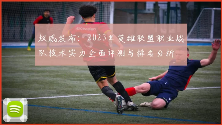 权威发布：2023年英雄联盟职业战队技术实力全面评测与排名分析
