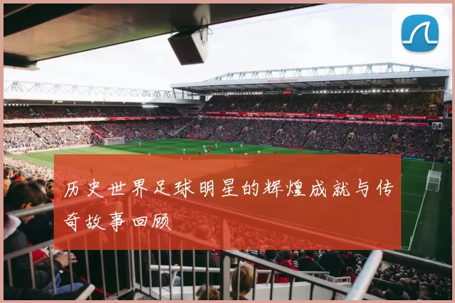 历史世界足球明星的辉煌成就与传奇故事回顾