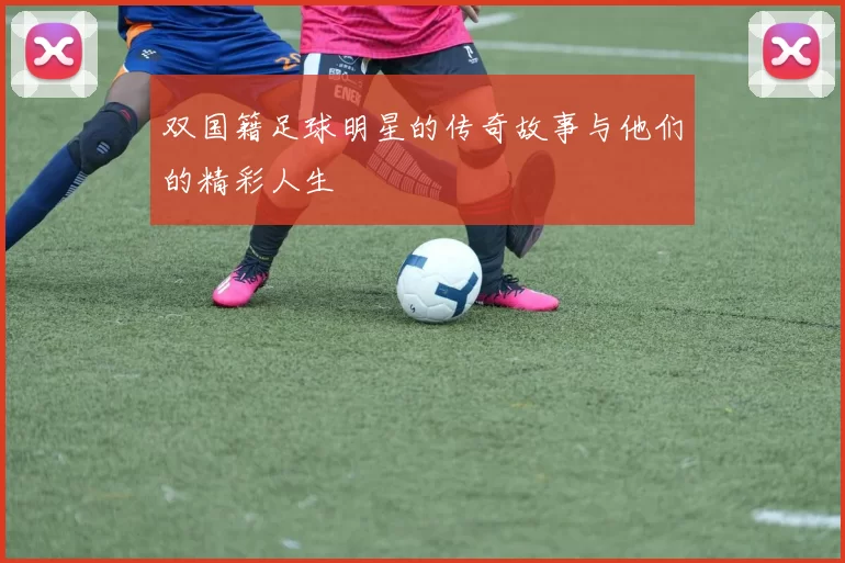 双国籍足球明星的传奇故事与他们的精彩人生