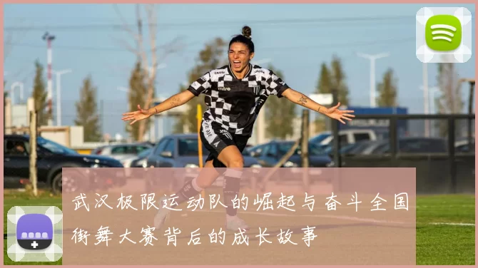 武汉极限运动队的崛起与奋斗全国街舞大赛背后的成长故事