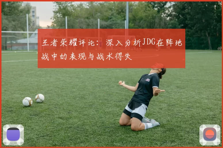 王者荣耀评论：深入分析JDG在阵地战中的表现与战术得失