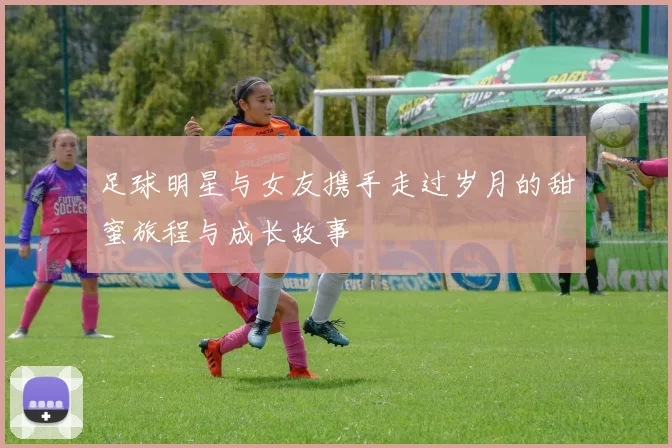 足球明星与女友携手走过岁月的甜蜜旅程与成长故事