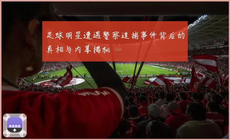 足球明星遭遇警察追捕事件背后的真相与内幕揭秘