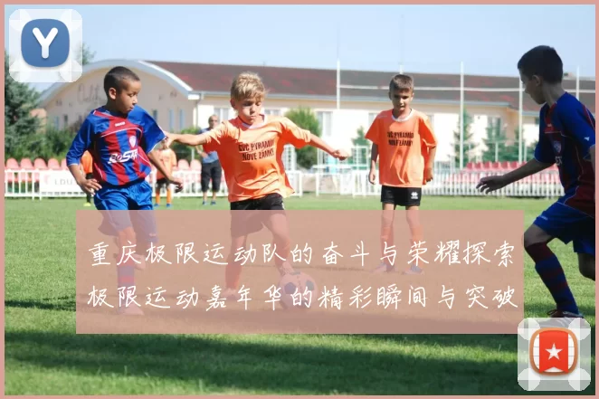 重庆极限运动队的奋斗与荣耀探索极限运动嘉年华的精彩瞬间与突破历程