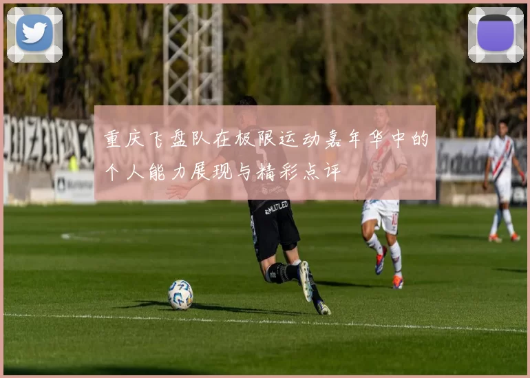 重庆飞盘队在极限运动嘉年华中的个人能力展现与精彩点评