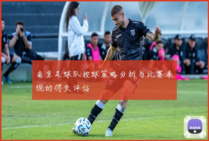 南京足球队控球策略分析与比赛表现的得失评估
