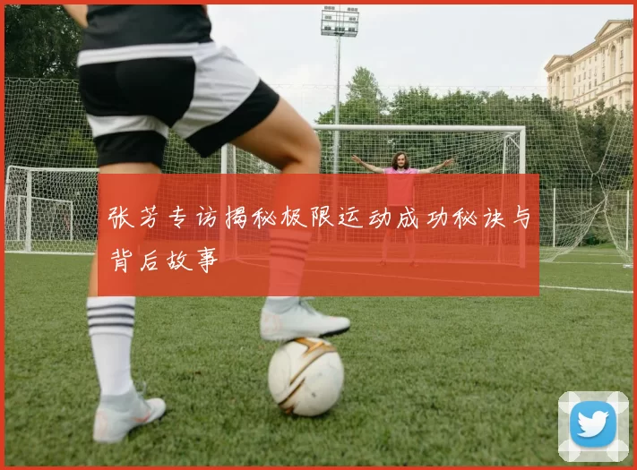 张芳专访揭秘极限运动成功秘诀与背后故事