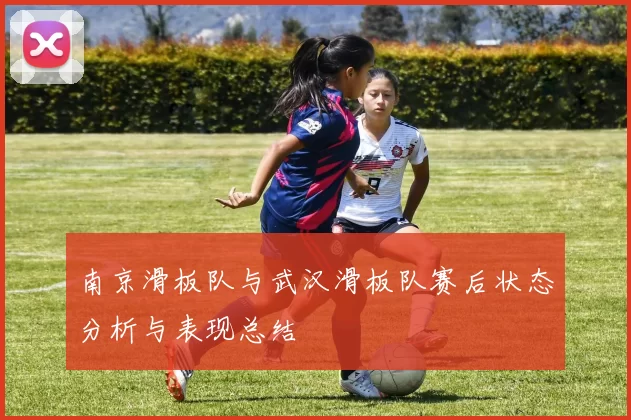 南京滑板队与武汉滑板队赛后状态分析与表现总结