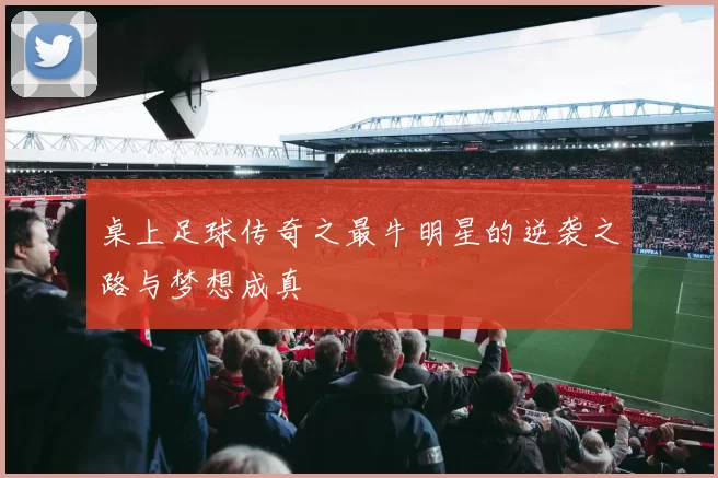 桌上足球传奇之最牛明星的逆袭之路与梦想成真