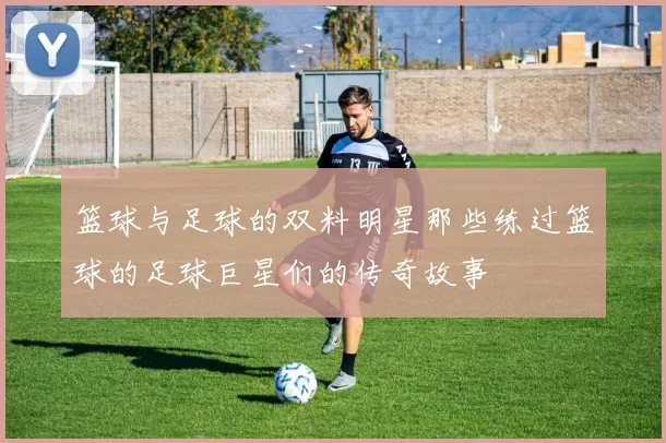 篮球与足球的双料明星那些练过篮球的足球巨星们的传奇故事