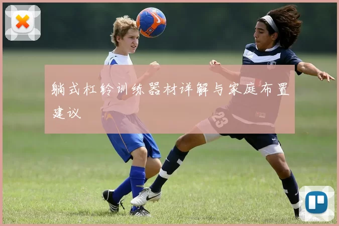 躺式杠铃训练器材详解与家庭布置建议
