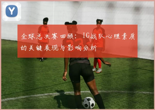 全球总决赛回顾：IG战队心理素质的关键表现与影响分析