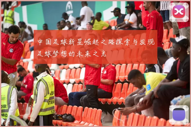 中国足球新星崛起之路探索与发现足球梦想的未来之光