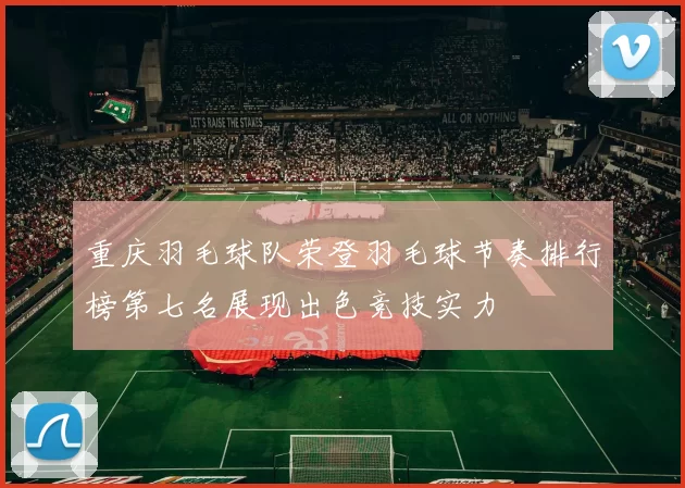 重庆羽毛球队荣登羽毛球节奏排行榜第七名展现出色竞技实力