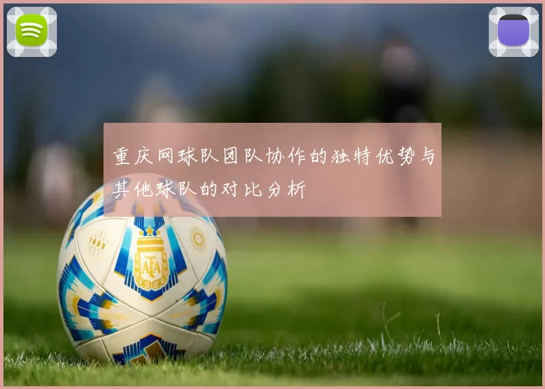 重庆网球队团队协作的独特优势与其他球队的对比分析
