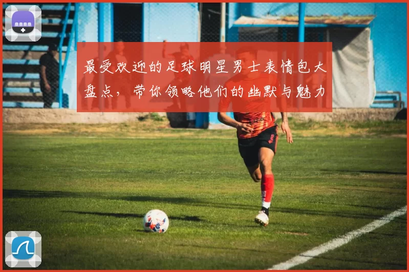 最受欢迎的足球明星男士表情包大盘点，带你领略他们的幽默与魅力