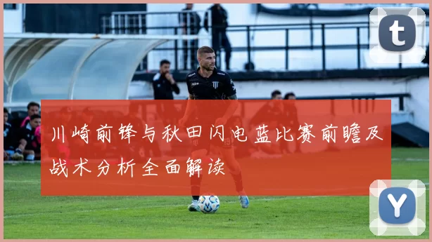 川崎前锋与秋田闪电蓝比赛前瞻及战术分析全面解读
