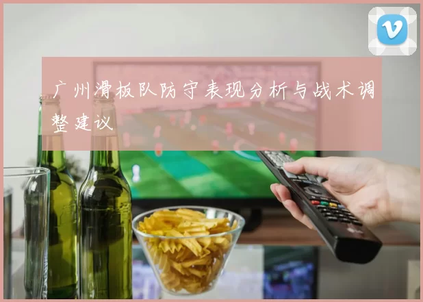 广州滑板队防守表现分析与战术调整建议