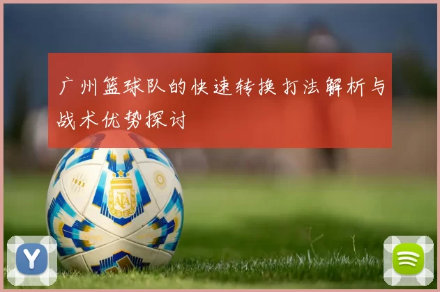 广州篮球队的快速转换打法解析与战术优势探讨