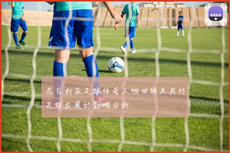 尼日利亚足球传奇人物回顾及其对足球发展的影响分析