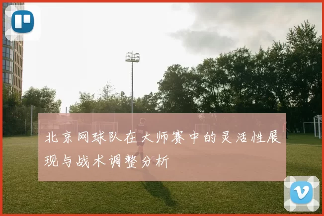 北京网球队在大师赛中的灵活性展现与战术调整分析